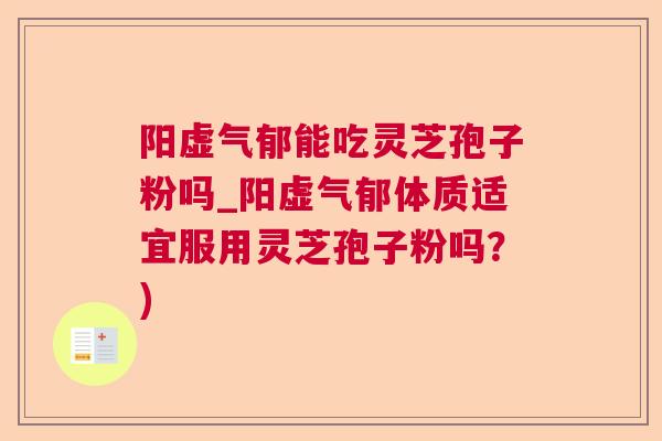 阳虚气郁能吃灵芝孢子粉吗_阳虚气郁体质适宜服用灵芝孢子粉吗?) 阳虚气郁能吃灵芝孢子粉吗_阳虚气郁体质适宜服用灵芝孢子粉吗?)