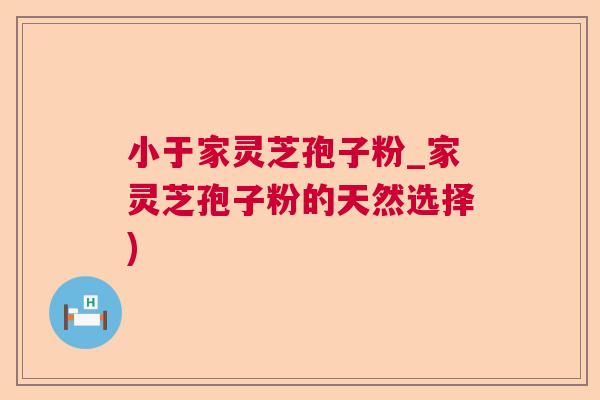 小于家灵芝孢子粉_家灵芝孢子粉的天然选择) 小于家灵芝孢子粉_家灵芝孢子粉的天然选择)