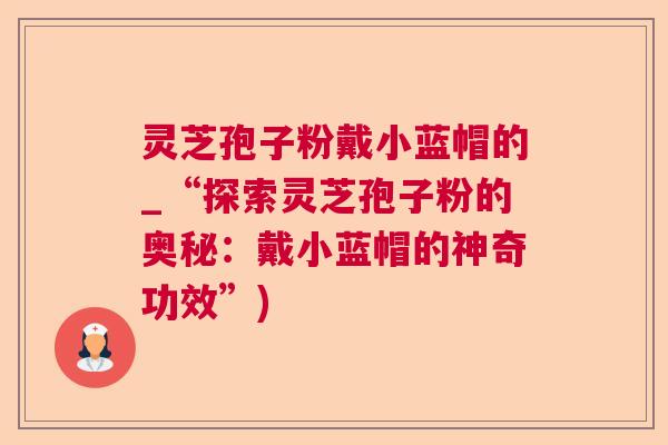 灵芝孢子粉戴小蓝帽的_“探索灵芝孢子粉的奥秘:戴小蓝帽的神奇功效”) 灵芝孢子粉戴小蓝帽的_“探索灵芝孢子粉的奥秘:戴小蓝帽的神奇功效”)