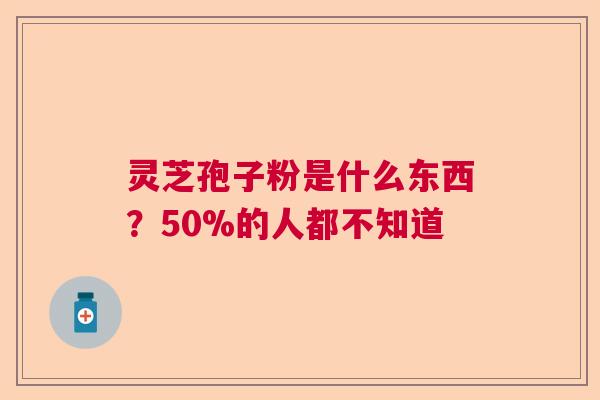 灵芝孢子粉是什么东西?50%的人都不知道 灵芝孢子粉是什么东西?50%的人都不知道