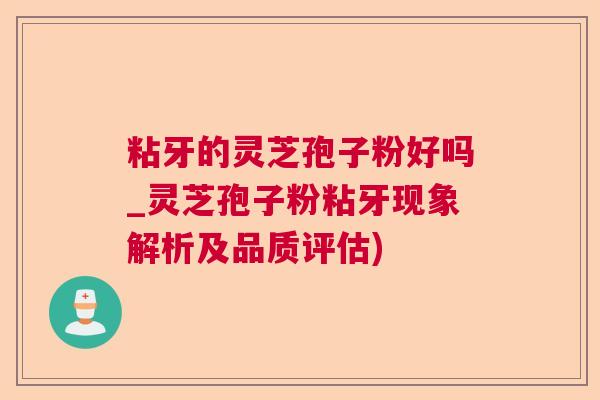 粘牙的灵芝孢子粉好吗_灵芝孢子粉粘牙现象解析及品质评估) 粘牙的灵芝孢子粉好吗_灵芝孢子粉粘牙现象解析及品质评估)