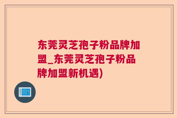 东莞灵芝孢子粉品牌加盟_东莞灵芝孢子粉品牌加盟新机遇) 东莞灵芝孢子粉品牌加盟_东莞灵芝孢子粉品牌加盟新机遇)