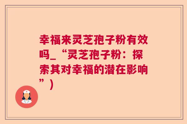 幸福来灵芝孢子粉有效吗_“灵芝孢子粉:探索其对幸福的潜在影响”) 幸福来灵芝孢子粉有效吗_“灵芝孢子粉:探索其对幸福的潜在影响”)