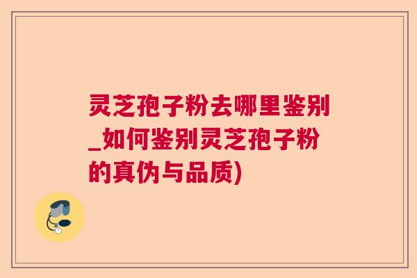 灵芝孢子粉去哪里鉴别_如何鉴别灵芝孢子粉的真伪与品质) 灵芝孢子粉去哪里鉴别_如何鉴别灵芝孢子粉的真伪与品质)