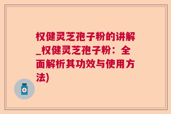 权健灵芝孢子粉的讲解_权健灵芝孢子粉:全面解析其功效与使用方法) 权健灵芝孢子粉的讲解_权健灵芝孢子粉:全面解析其功效与使用方法)