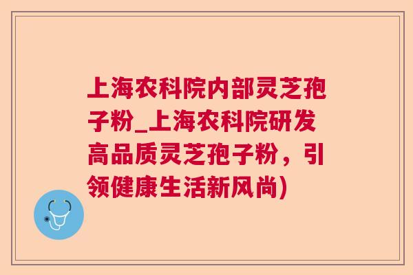 上海农科院内部灵芝孢子粉_上海农科院研发高品质灵芝孢子粉，引领健康生活新风尚)