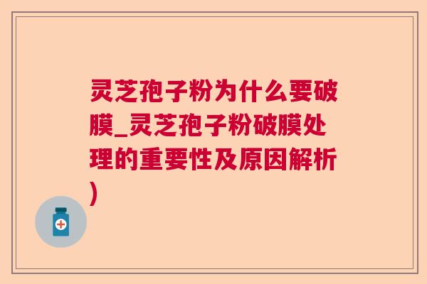 灵芝孢子粉为什么要破膜_灵芝孢子粉破膜处理的重要性及原因解析) 灵芝孢子粉为什么要破膜_灵芝孢子粉破膜处理的重要性及原因解析)