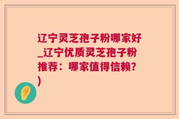 辽宁灵芝孢子粉哪家好_辽宁优质灵芝孢子粉推荐:哪家值得信赖?) 辽宁灵芝孢子粉哪家好_辽宁优质灵芝孢子粉推荐:哪家值得信赖?)