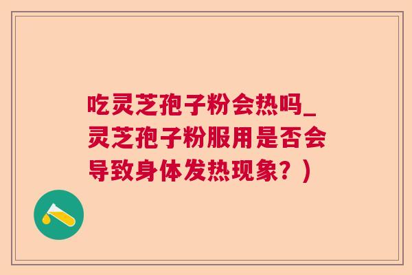 吃灵芝孢子粉会热吗_灵芝孢子粉服用是否会导致身体发热现象?) 吃灵芝孢子粉会热吗_灵芝孢子粉服用是否会导致身体发热现象?)