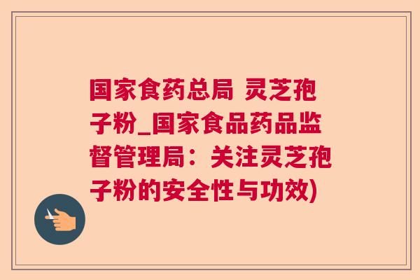 国家食药总局 灵芝孢子粉_国家食品药品监督管理局:关注灵芝孢子粉的安全性与功效) 国家食药总局 灵芝孢子粉_国家食品药品监督管理局:关注灵芝孢子粉的安全性与功效)