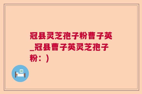 冠县灵芝孢子粉曹子英_冠县曹子英灵芝孢子粉:) 冠县灵芝孢子粉曹子英_冠县曹子英灵芝孢子粉:)