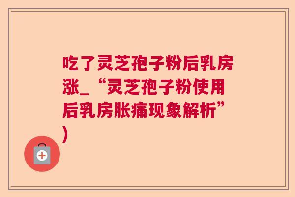 吃了灵芝孢子粉后乳房涨_“灵芝孢子粉使用后乳房胀痛现象解析”)