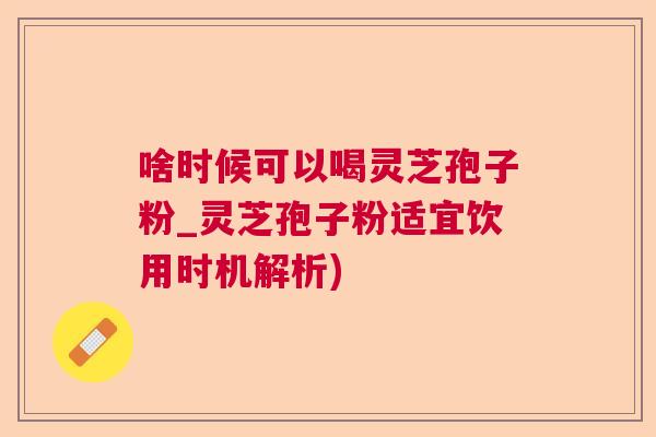 啥时候可以喝灵芝孢子粉_灵芝孢子粉适宜饮用时机解析) 啥时候可以喝灵芝孢子粉_灵芝孢子粉适宜饮用时机解析)