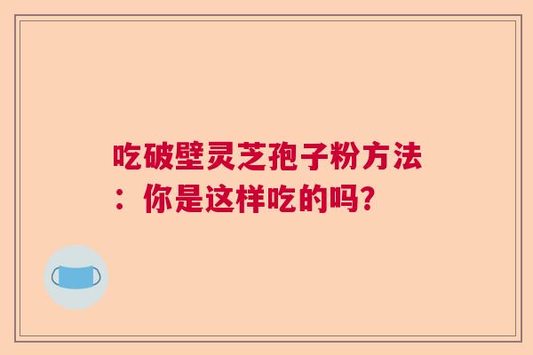 吃破壁灵芝孢子粉方法:你是这样吃的吗? 吃破壁灵芝孢子粉方法:你是这样吃的吗?