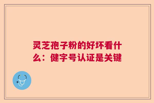 灵芝孢子粉的好坏看什么:健字号认证是关键 灵芝孢子粉的好坏看什么:健字号认证是关键