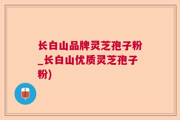 长白山品牌灵芝孢子粉_长白山优质灵芝孢子粉) 长白山品牌灵芝孢子粉_长白山优质灵芝孢子粉)