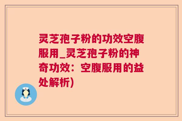 灵芝孢子粉的功效空腹服用_灵芝孢子粉的神奇功效:空腹服用的益处解析) 灵芝孢子粉的功效空腹服用_灵芝孢子粉的神奇功效:空腹服用的益处解析)