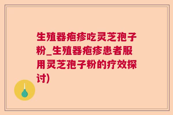 生殖器疱疹吃灵芝孢子粉_生殖器疱疹患者服用灵芝孢子粉的疗效探讨) 生殖器疱疹吃灵芝孢子粉_生殖器疱疹患者服用灵芝孢子粉的疗效探讨)