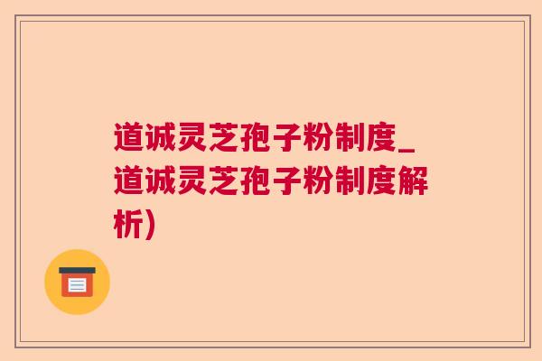 道诚灵芝孢子粉制度_道诚灵芝孢子粉制度解析) 道诚灵芝孢子粉制度_道诚灵芝孢子粉制度解析)