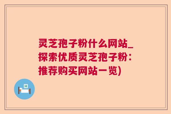 灵芝孢子粉什么网站_探索优质灵芝孢子粉:推荐购买网站一览) 灵芝孢子粉什么网站_探索优质灵芝孢子粉:推荐购买网站一览)