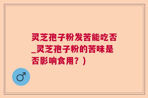 灵芝孢子粉发苦能吃否_灵芝孢子粉的苦味是否影响食用?) 灵芝孢子粉发苦能吃否_灵芝孢子粉的苦味是否影响食用?)