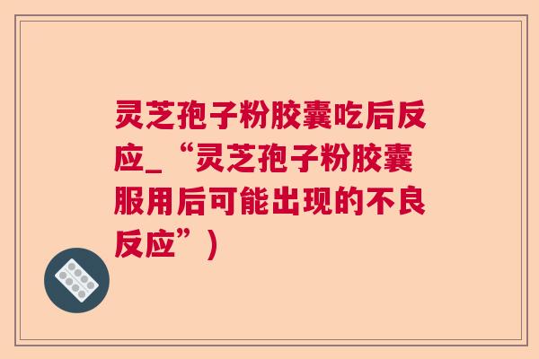 灵芝孢子粉胶囊吃后反应_“灵芝孢子粉胶囊服用后可能出现的不良反应”) 灵芝孢子粉胶囊吃后反应_“灵芝孢子粉胶囊服用后可能出现的不良反应”)
