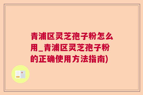 青浦区灵芝孢子粉怎么用_青浦区灵芝孢子粉的正确使用方法指南) 青浦区灵芝孢子粉怎么用_青浦区灵芝孢子粉的正确使用方法指南)