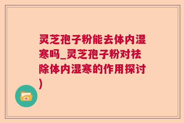 灵芝孢子粉能去体内湿寒吗_灵芝孢子粉对祛除体内湿寒的作用探讨) 灵芝孢子粉能去体内湿寒吗_灵芝孢子粉对祛除体内湿寒的作用探讨)