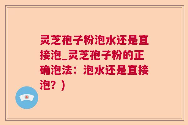 灵芝孢子粉泡水还是直接泡_灵芝孢子粉的正确泡法:泡水还是直接泡?) 灵芝孢子粉泡水还是直接泡_灵芝孢子粉的正确泡法:泡水还是直接泡?)