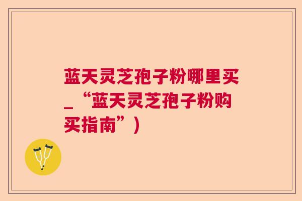 蓝天灵芝孢子粉哪里买_“蓝天灵芝孢子粉购买指南”) 蓝天灵芝孢子粉哪里买_“蓝天灵芝孢子粉购买指南”)
