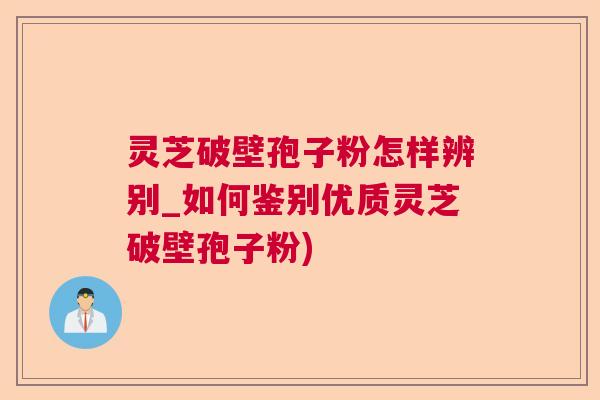 灵芝破壁孢子粉怎样辨别_如何鉴别优质灵芝破壁孢子粉) 灵芝破壁孢子粉怎样辨别_如何鉴别优质灵芝破壁孢子粉)