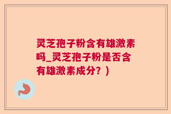 灵芝孢子粉含有雄激素吗_灵芝孢子粉是否含有雄激素成分?) 灵芝孢子粉含有雄激素吗_灵芝孢子粉是否含有雄激素成分?)