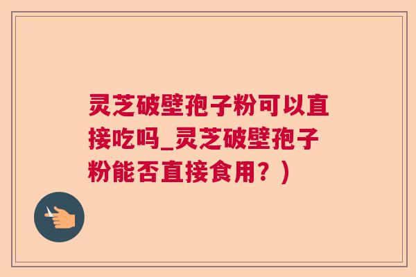 灵芝破壁孢子粉可以直接吃吗_灵芝破壁孢子粉能否直接食用?) 灵芝破壁孢子粉可以直接吃吗_灵芝破壁孢子粉能否直接食用?)