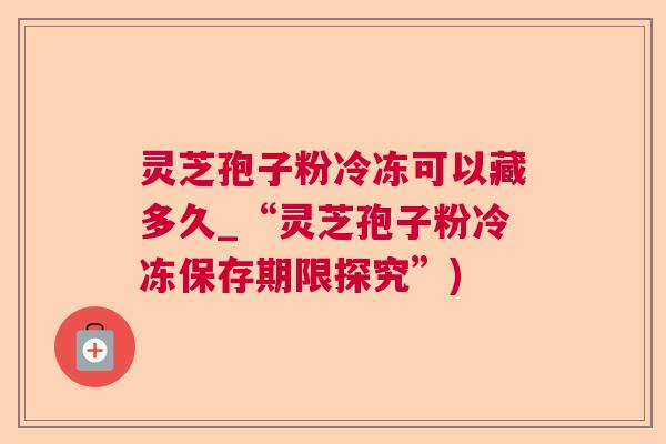灵芝孢子粉冷冻可以藏多久_“灵芝孢子粉冷冻保存期限探究”) 灵芝孢子粉冷冻可以藏多久_“灵芝孢子粉冷冻保存期限探究”)
