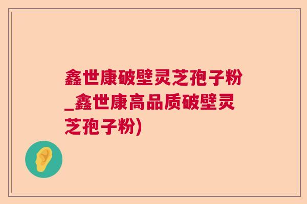 鑫世康破壁灵芝孢子粉_鑫世康高品质破壁灵芝孢子粉) 鑫世康破壁灵芝孢子粉_鑫世康高品质破壁灵芝孢子粉)