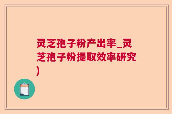 灵芝孢子粉产出率_灵芝孢子粉提取效率研究) 灵芝孢子粉产出率_灵芝孢子粉提取效率研究)