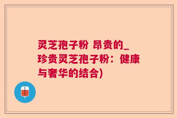 灵芝孢子粉 昂贵的_珍贵灵芝孢子粉:健康与奢华的结合) 灵芝孢子粉 昂贵的_珍贵灵芝孢子粉:健康与奢华的结合)