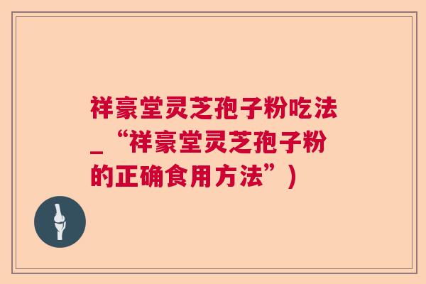 祥豪堂灵芝孢子粉吃法_“祥豪堂灵芝孢子粉的正确食用方法”) 祥豪堂灵芝孢子粉吃法_“祥豪堂灵芝孢子粉的正确食用方法”)