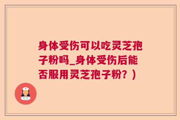 身体受伤可以吃灵芝孢子粉吗_身体受伤后能否服用灵芝孢子粉?) 身体受伤可以吃灵芝孢子粉吗_身体受伤后能否服用灵芝孢子粉?)