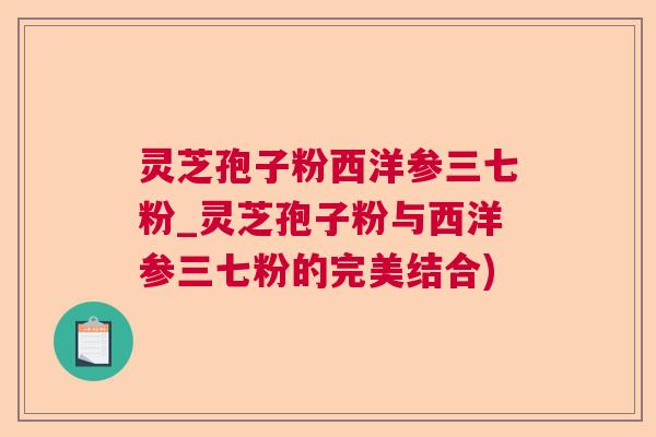 灵芝孢子粉西洋参三七粉_灵芝孢子粉与西洋参三七粉的完美结合) 灵芝孢子粉西洋参三七粉_灵芝孢子粉与西洋参三七粉的完美结合)