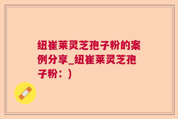 纽崔莱灵芝孢子粉的案例分享_纽崔莱灵芝孢子粉:) 纽崔莱灵芝孢子粉的案例分享_纽崔莱灵芝孢子粉:)
