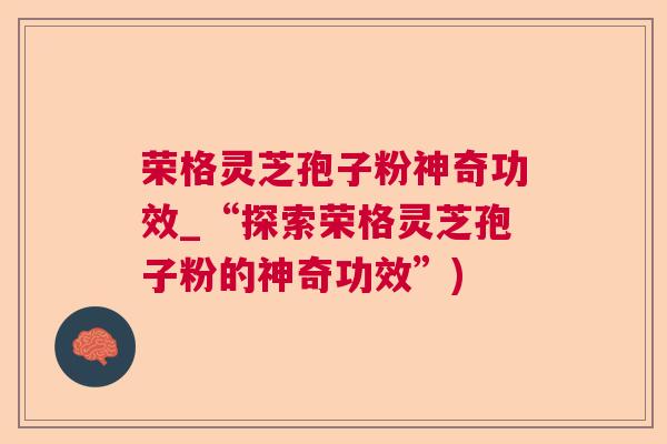 荣格灵芝孢子粉神奇功效_“探索荣格灵芝孢子粉的神奇功效”) 荣格灵芝孢子粉神奇功效_“探索荣格灵芝孢子粉的神奇功效”)