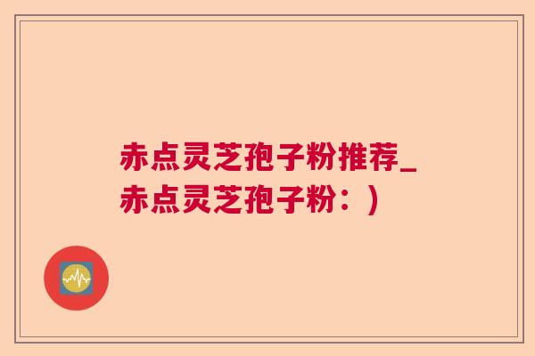 赤点灵芝孢子粉推荐_赤点灵芝孢子粉:) 赤点灵芝孢子粉推荐_赤点灵芝孢子粉:)