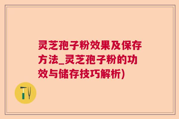 灵芝孢子粉效果及保存方法_灵芝孢子粉的功效与储存技巧解析) 灵芝孢子粉效果及保存方法_灵芝孢子粉的功效与储存技巧解析)