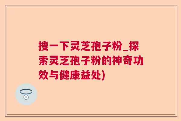 搜一下灵芝孢子粉_探索灵芝孢子粉的神奇功效与健康益处) 搜一下灵芝孢子粉_探索灵芝孢子粉的神奇功效与健康益处)