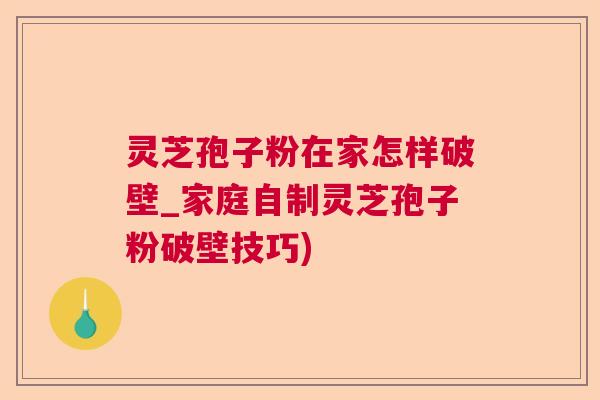 灵芝孢子粉在家怎样破壁_家庭自制灵芝孢子粉破壁技巧) 灵芝孢子粉在家怎样破壁_家庭自制灵芝孢子粉破壁技巧)