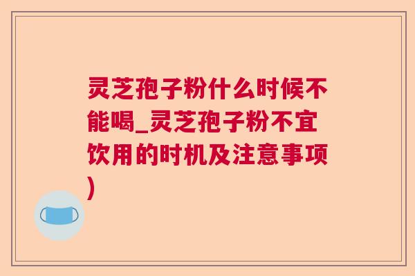 灵芝孢子粉什么时候不能喝_灵芝孢子粉不宜饮用的时机及注意事项) 灵芝孢子粉什么时候不能喝_灵芝孢子粉不宜饮用的时机及注意事项)