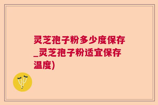 灵芝孢子粉多少度保存_灵芝孢子粉适宜保存温度) 灵芝孢子粉多少度保存_灵芝孢子粉适宜保存温度)