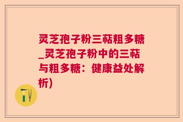 灵芝孢子粉三萜粗多糖_灵芝孢子粉中的三萜与粗多糖:健康益处解析) 灵芝孢子粉三萜粗多糖_灵芝孢子粉中的三萜与粗多糖:健康益处解析)