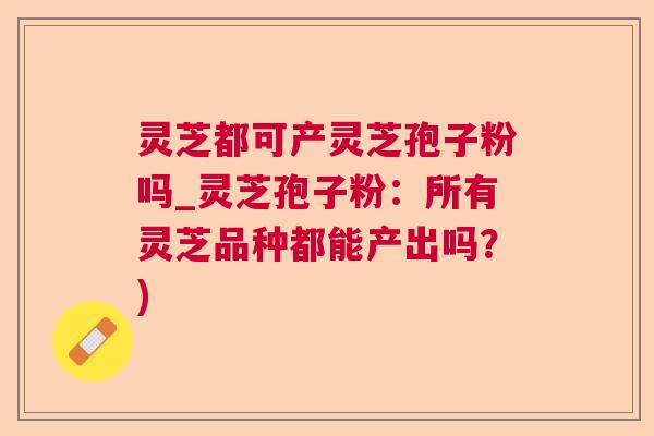 灵芝都可产灵芝孢子粉吗_灵芝孢子粉：所有灵芝品种都能产出吗？)